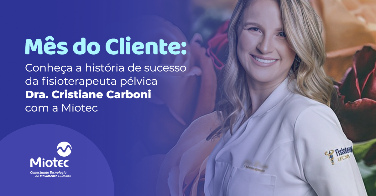 Mês do Cliente: conheça a história de sucesso da fisioterapeuta pélvica Dra. Cristiane Carboni com a Miotec; veja vídeo
